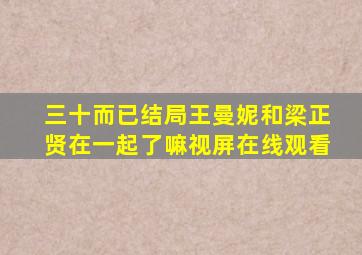 三十而已结局王曼妮和梁正贤在一起了嘛视屏在线观看