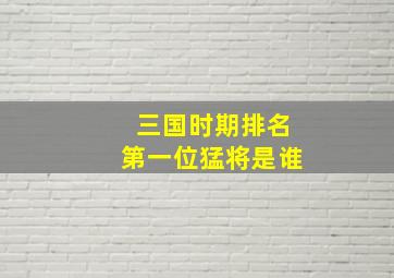 三国时期排名第一位猛将是谁