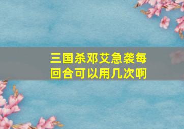 三国杀邓艾急袭每回合可以用几次啊