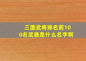 三国武将排名前100名武器是什么名字啊