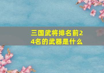 三国武将排名前24名的武器是什么