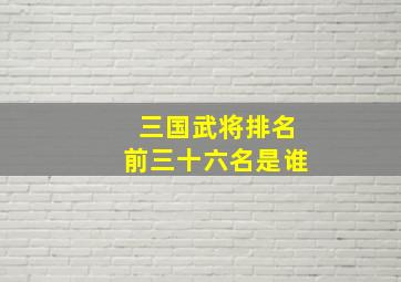 三国武将排名前三十六名是谁