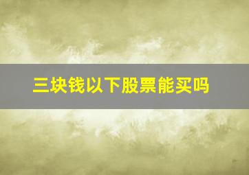 三块钱以下股票能买吗