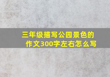 三年级描写公园景色的作文300字左右怎么写