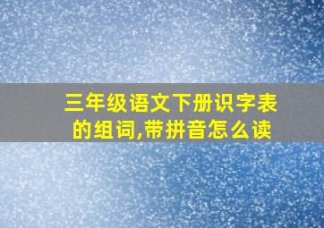 三年级语文下册识字表的组词,带拼音怎么读