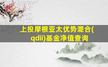 上投摩根亚太优势混合(qdii)基金净值查询