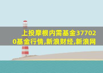 上投摩根内需基金377020基金行情,新浪财经,新浪网