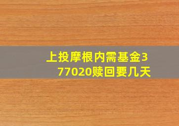 上投摩根内需基金377020赎回要几天