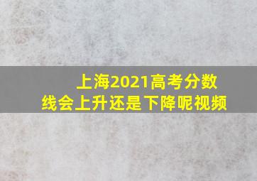 上海2021高考分数线会上升还是下降呢视频