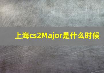 上海cs2Major是什么时候