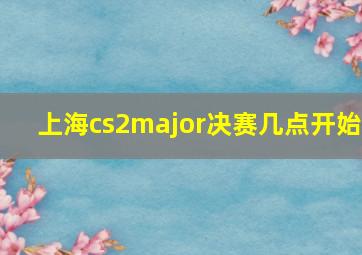 上海cs2major决赛几点开始