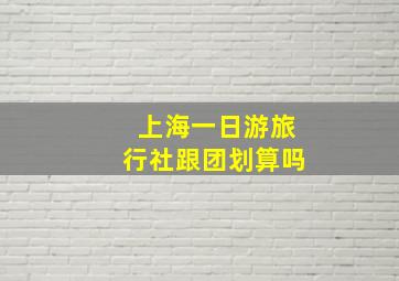 上海一日游旅行社跟团划算吗