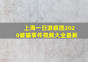 上海一日游跟团2020被骗事件视频大全最新