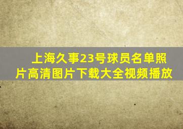 上海久事23号球员名单照片高清图片下载大全视频播放