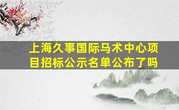 上海久事国际马术中心项目招标公示名单公布了吗