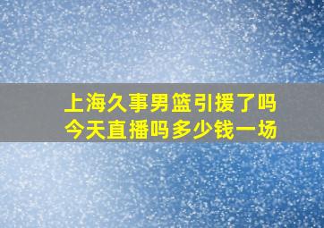 上海久事男篮引援了吗今天直播吗多少钱一场