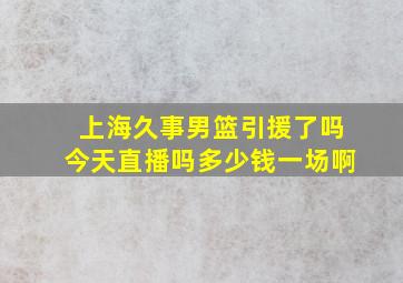 上海久事男篮引援了吗今天直播吗多少钱一场啊