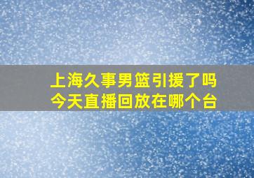 上海久事男篮引援了吗今天直播回放在哪个台