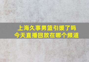 上海久事男篮引援了吗今天直播回放在哪个频道