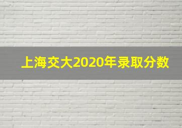 上海交大2020年录取分数