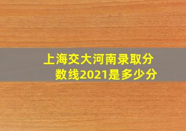 上海交大河南录取分数线2021是多少分