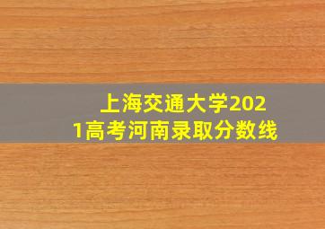 上海交通大学2021高考河南录取分数线