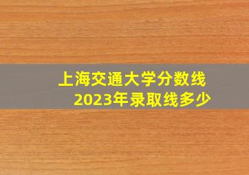 上海交通大学分数线2023年录取线多少