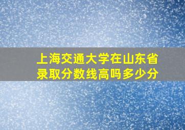 上海交通大学在山东省录取分数线高吗多少分