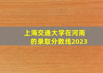 上海交通大学在河南的录取分数线2023