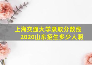 上海交通大学录取分数线2020山东招生多少人啊