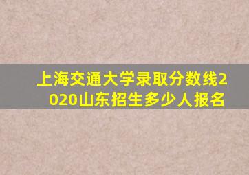 上海交通大学录取分数线2020山东招生多少人报名