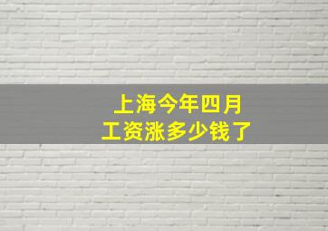 上海今年四月工资涨多少钱了