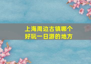 上海周边古镇哪个好玩一日游的地方