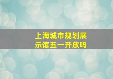 上海城市规划展示馆五一开放吗