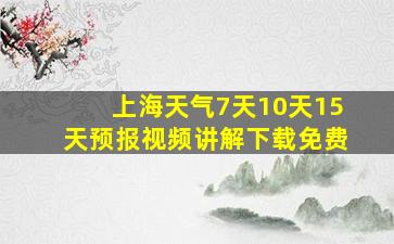 上海天气7天10天15天预报视频讲解下载免费