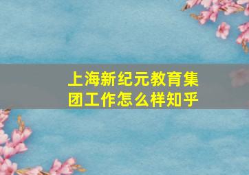 上海新纪元教育集团工作怎么样知乎