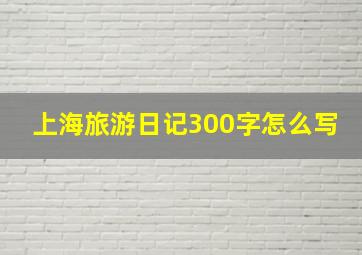 上海旅游日记300字怎么写