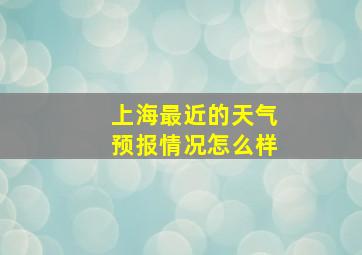 上海最近的天气预报情况怎么样