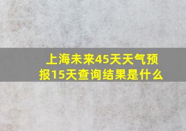 上海未来45天天气预报15天查询结果是什么