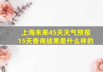 上海未来45天天气预报15天查询结果是什么样的