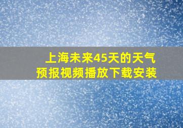 上海未来45天的天气预报视频播放下载安装