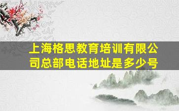 上海格思教育培训有限公司总部电话地址是多少号