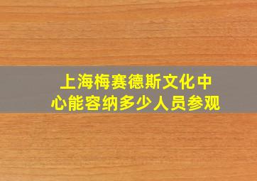 上海梅赛德斯文化中心能容纳多少人员参观