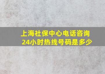 上海社保中心电话咨询24小时热线号码是多少