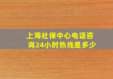 上海社保中心电话咨询24小时热线是多少