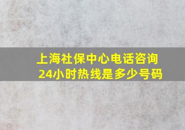 上海社保中心电话咨询24小时热线是多少号码