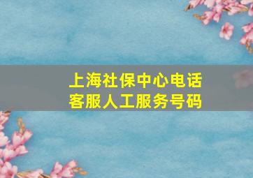 上海社保中心电话客服人工服务号码