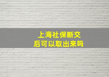 上海社保断交后可以取出来吗