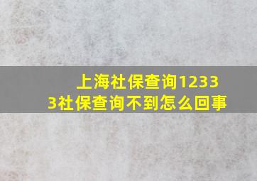 上海社保查询12333社保查询不到怎么回事