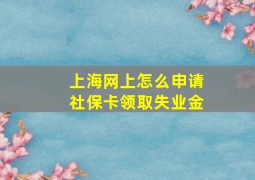 上海网上怎么申请社保卡领取失业金